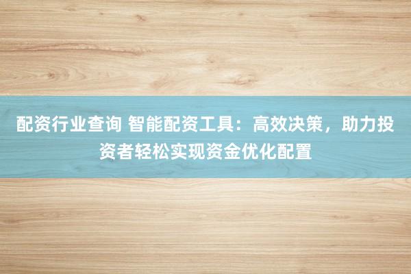 配资行业查询 智能配资工具：高效决策，助力投资者轻松实现资金优化配置