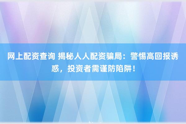 网上配资查询 揭秘人人配资骗局：警惕高回报诱惑，投资者需谨防陷阱！