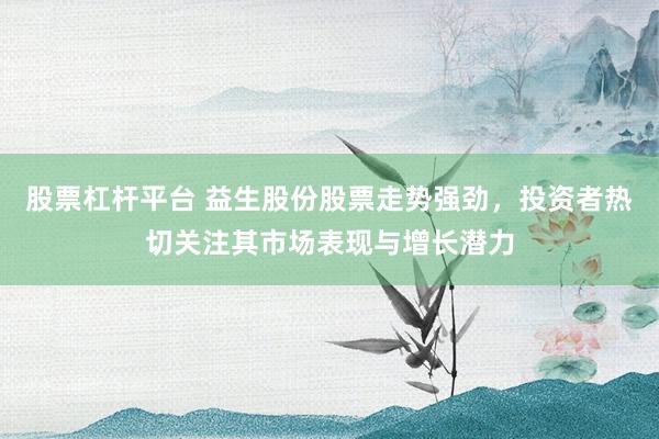 股票杠杆平台 益生股份股票走势强劲，投资者热切关注其市场表现与增长潜力