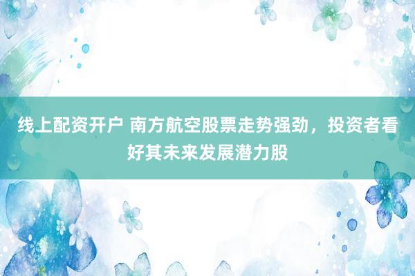 线上配资开户 南方航空股票走势强劲，投资者看好其未来发展潜力股