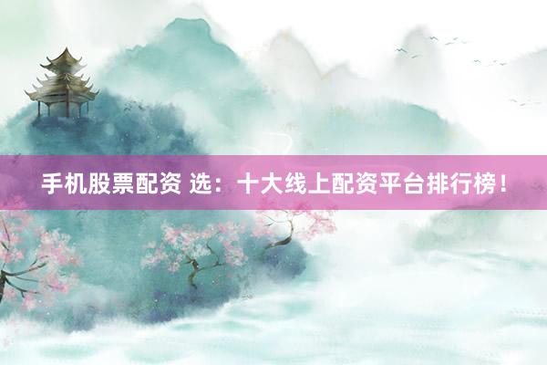手机股票配资 选：十大线上配资平台排行榜！