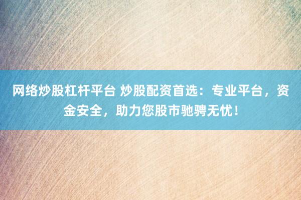 网络炒股杠杆平台 炒股配资首选：专业平台，资金安全，助力您股市驰骋无忧！