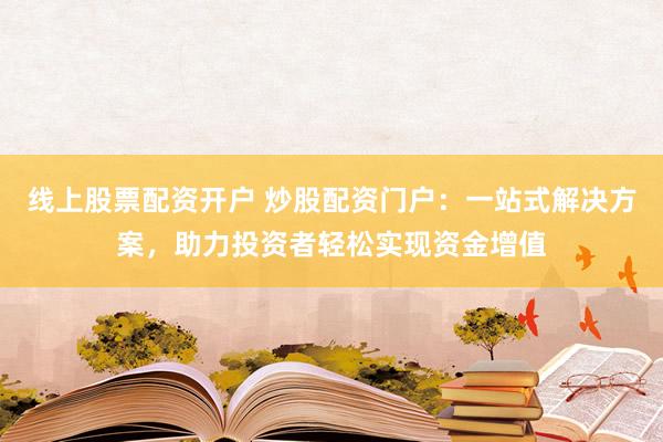 线上股票配资开户 炒股配资门户：一站式解决方案，助力投资者轻松实现资金增值