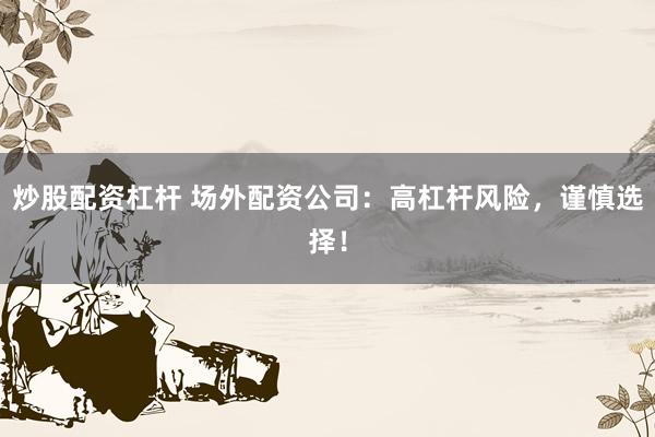 炒股配资杠杆 场外配资公司：高杠杆风险，谨慎选择！