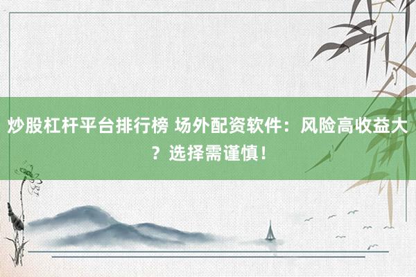 炒股杠杆平台排行榜 场外配资软件：风险高收益大？选择需谨慎！