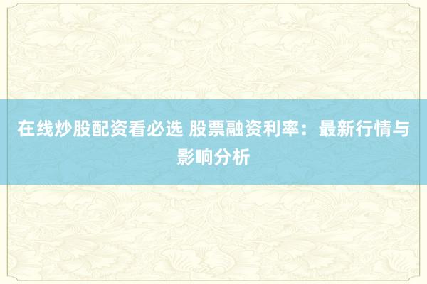 在线炒股配资看必选 股票融资利率:最新行情与影响分析