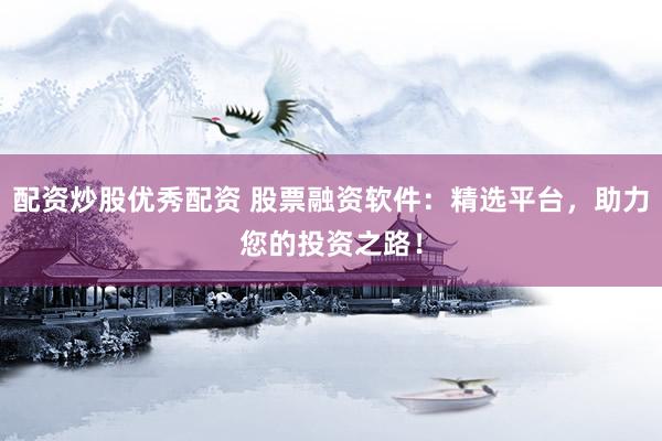 配资炒股优秀配资 股票融资软件：精选平台，助力您的投资之路！