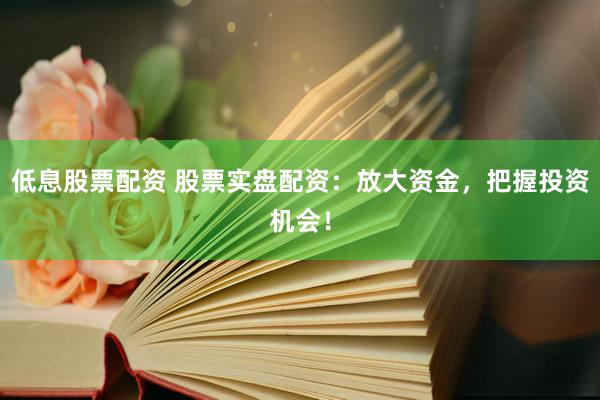 低息股票配资 股票实盘配资：放大资金，把握投资机会！