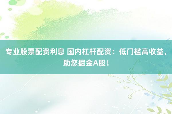 专业股票配资利息 国内杠杆配资：低门槛高收益，助您掘金A股！