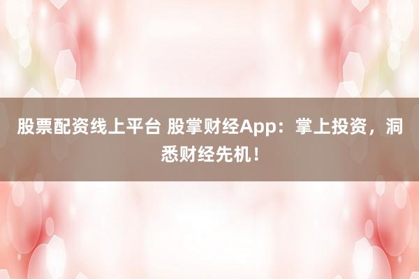 股票配资线上平台 股掌财经App：掌上投资，洞悉财经先机！