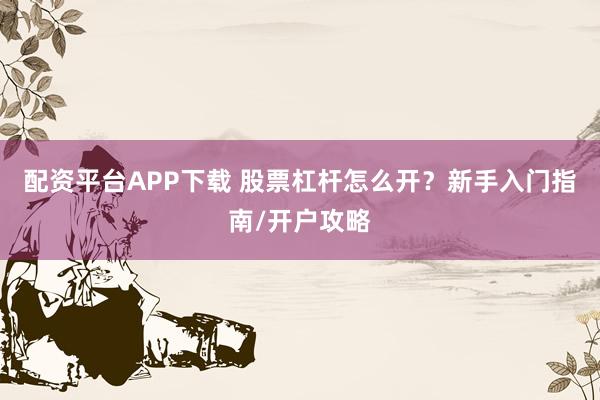 配资平台APP下载 股票杠杆怎么开？新手入门指南/开户攻略