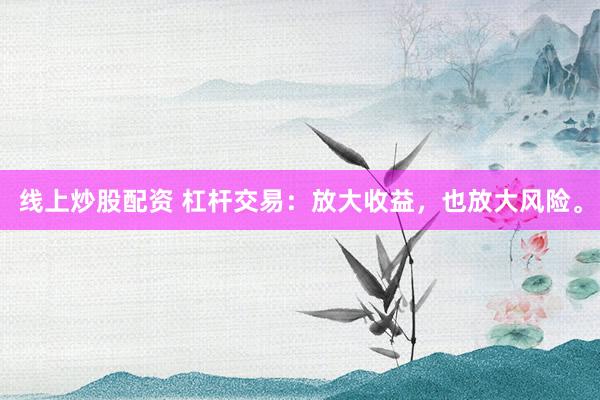 线上炒股配资 杠杆交易：放大收益，也放大风险。