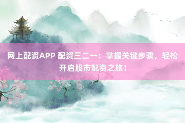网上配资APP 配资三二一：掌握关键步骤，轻松开启股市配资之旅！