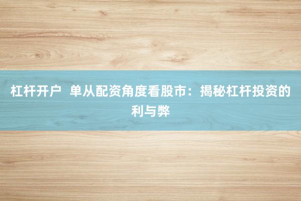 杠杆开户  单从配资角度看股市：揭秘杠杆投资的利与弊