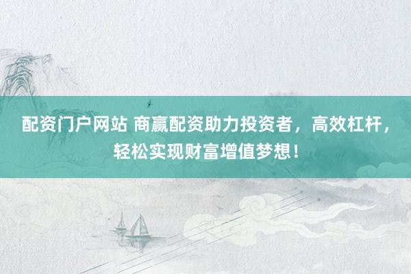 配资门户网站 商赢配资助力投资者，高效杠杆，轻松实现财富增值梦想！