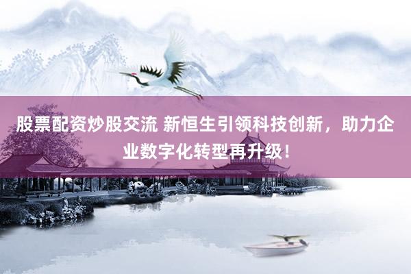股票配资炒股交流 新恒生引领科技创新，助力企业数字化转型再升级！