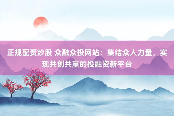 正规配资炒股 众融众投网站：集结众人力量，实现共创共赢的投融资新平台