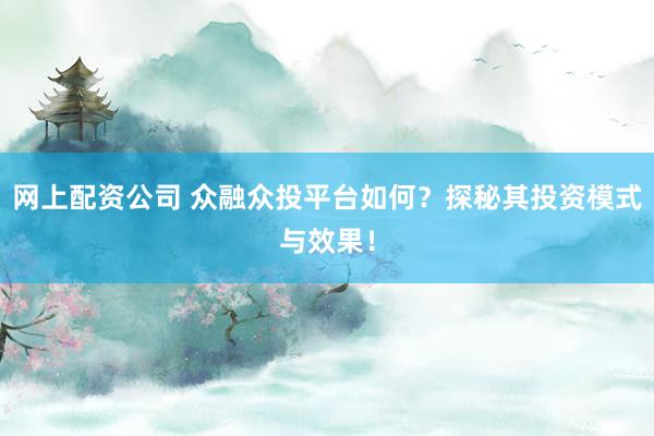 网上配资公司 众融众投平台如何？探秘其投资模式与效果！