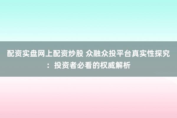 配资实盘网上配资炒股 众融众投平台真实性探究：投资者必看的权威解析