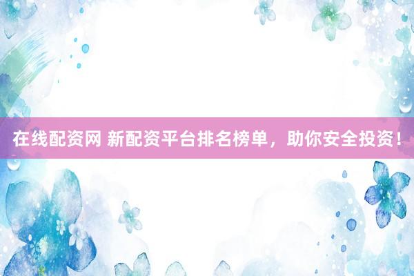 在线配资网 新配资平台排名榜单，助你安全投资！