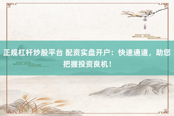 正规杠杆炒股平台 配资实盘开户：快速通道，助您把握投资良机！