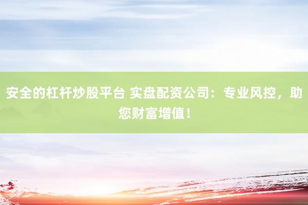 安全的杠杆炒股平台 实盘配资公司：专业风控，助您财富增值！