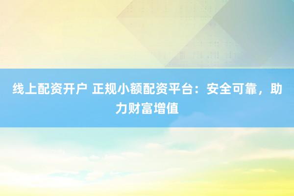 线上配资开户 正规小额配资平台：安全可靠，助力财富增值