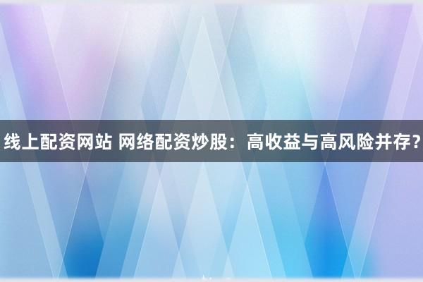 线上配资网站 网络配资炒股：高收益与高风险并存？