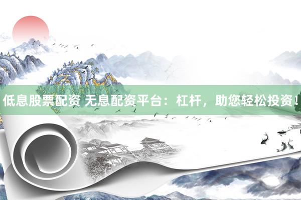 低息股票配资 无息配资平台:杠杆,助您轻松投资!