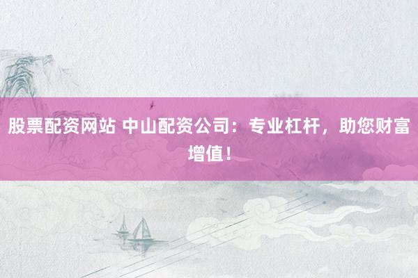 股票配资网站 中山配资公司：专业杠杆，助您财富增值！