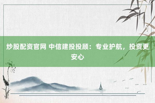 炒股配资官网 中信建投投顾：专业护航，投资更安心