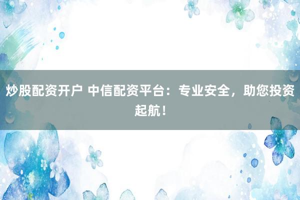炒股配资开户 中信配资平台：专业安全，助您投资起航！