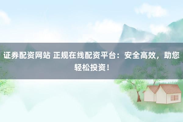 证券配资网站 正规在线配资平台：安全高效，助您轻松投资！