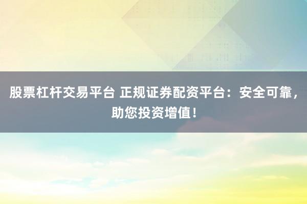 股票杠杆交易平台 正规证券配资平台：安全可靠，助您投资增值！