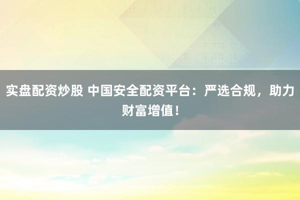 实盘配资炒股 中国安全配资平台：严选合规，助力财富增值！