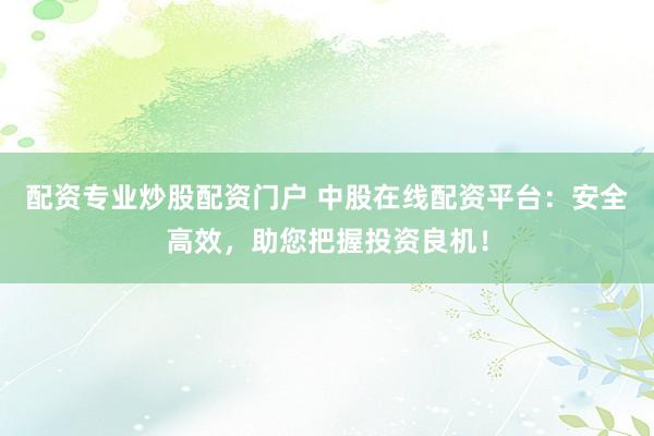 配资专业炒股配资门户 中股在线配资平台：安全高效，助您把握投资良机！