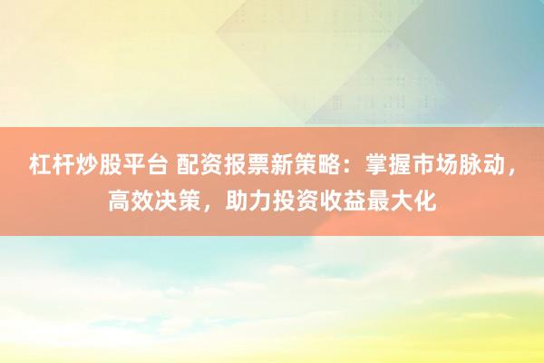 杠杆炒股平台 配资报票新策略：掌握市场脉动，高效决策，助力投资收益最大化