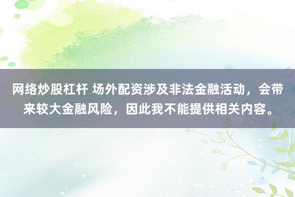 网络炒股杠杆 场外配资涉及非法金融活动，会带来较大金融风险，因此我不能提供相关内容。