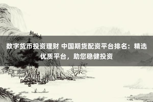 数字货币投资理财 中国期货配资平台排名：精选优质平台，助您稳健投资