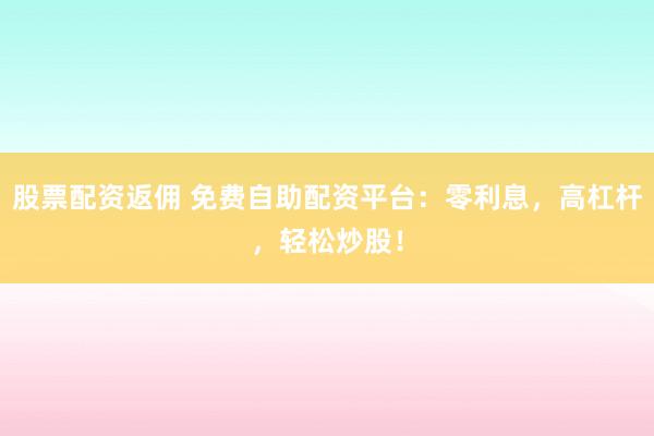 股票配资返佣 免费自助配资平台：零利息，高杠杆，轻松炒股！