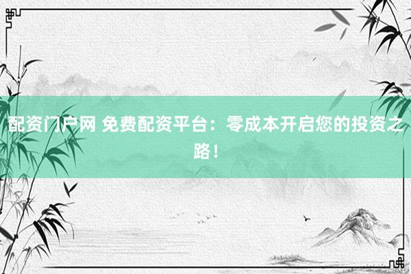配资门户网 免费配资平台：零成本开启您的投资之路！