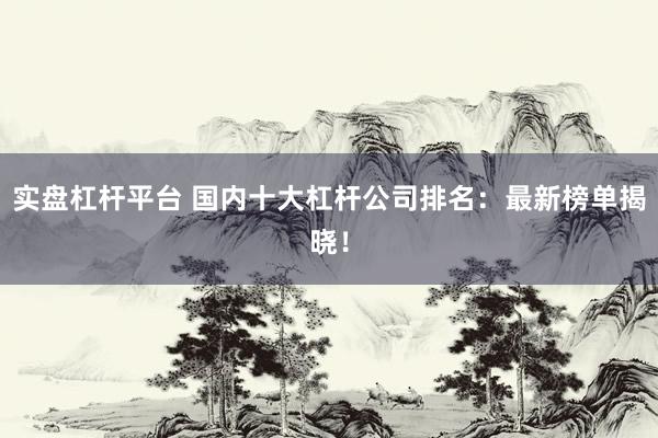 实盘杠杆平台 国内十大杠杆公司排名：最新榜单揭晓！