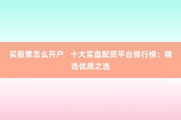 买股票怎么开户   十大实盘配资平台排行榜：精选优质之选