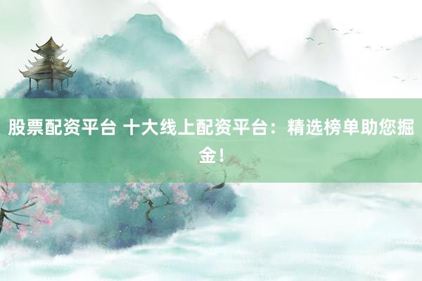 股票配资平台 十大线上配资平台：精选榜单助您掘金！