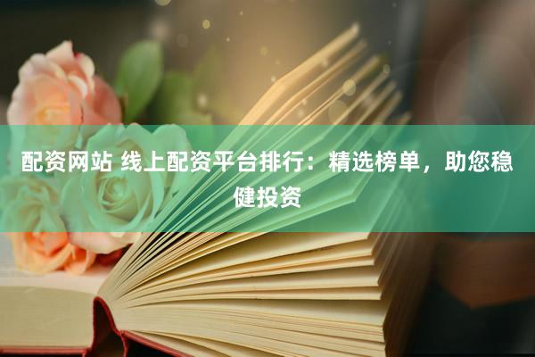 配资网站 线上配资平台排行：精选榜单，助您稳健投资