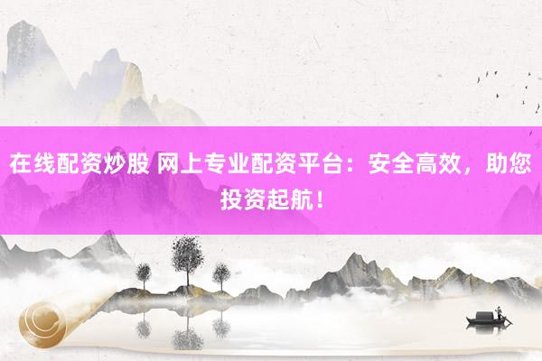 在线配资炒股 网上专业配资平台：安全高效，助您投资起航！