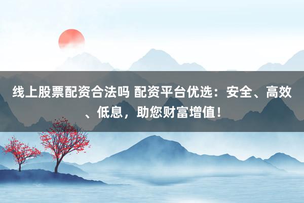 线上股票配资合法吗 配资平台优选：安全、高效、低息，助您财富增值！