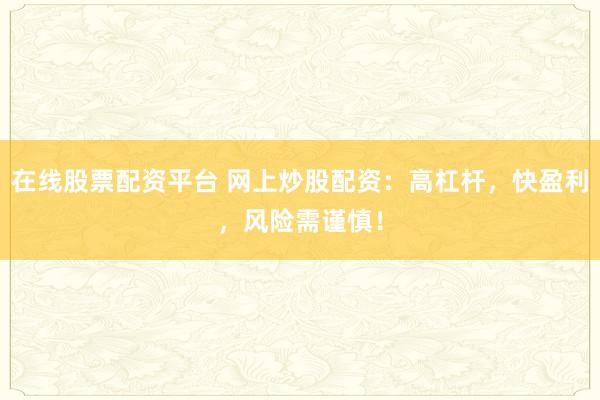 在线股票配资平台 网上炒股配资:高杠杆,快盈利,风险需谨慎!