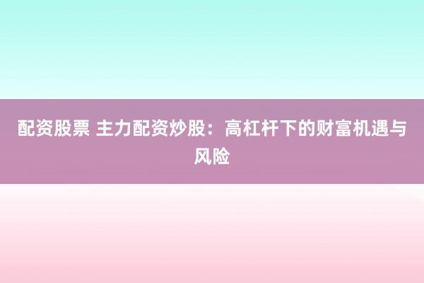 配资股票 主力配资炒股：高杠杆下的财富机遇与风险