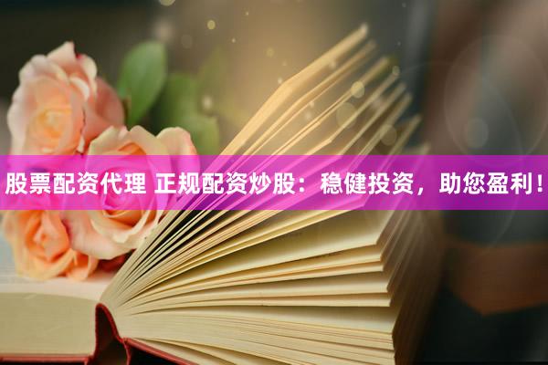 股票配资代理 正规配资炒股：稳健投资，助您盈利！